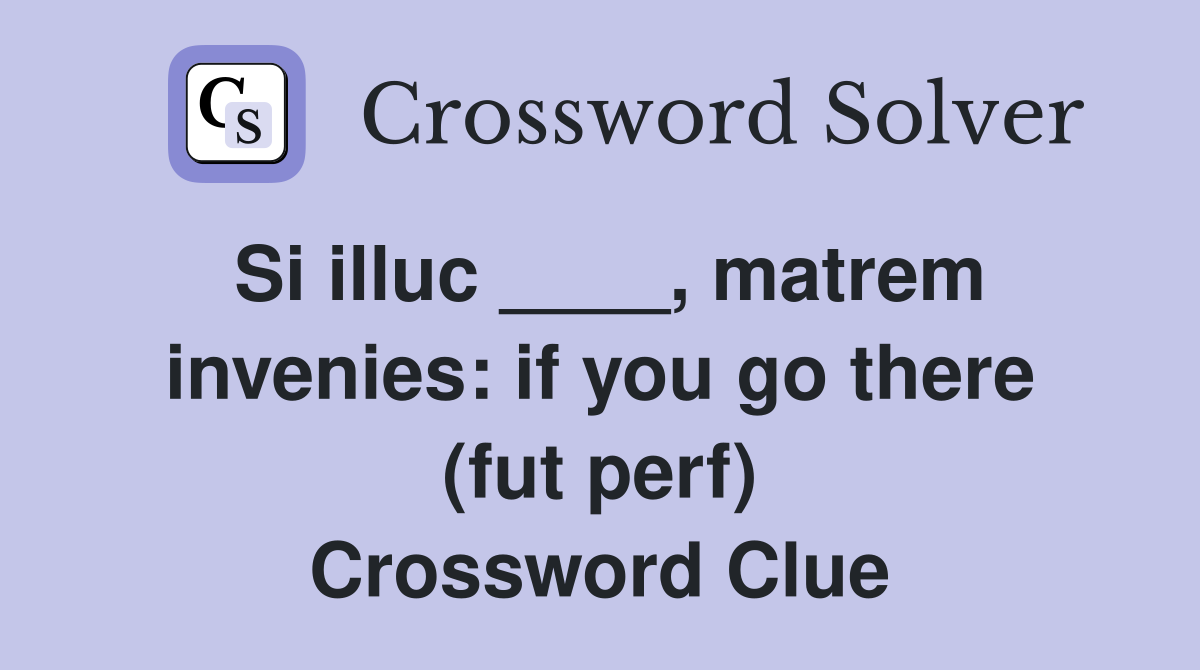 Si illuc ____, matrem invenies: if you go there (fut perf) Crossword Clue