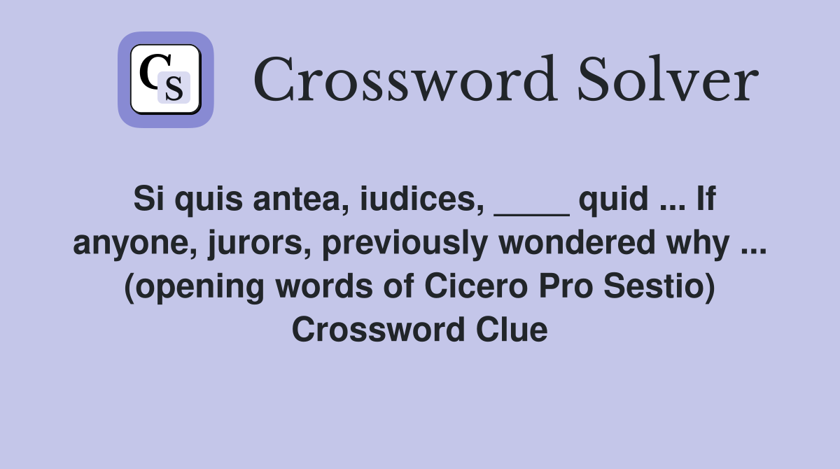 Si quis antea, iudices, ____ quid ... If anyone, jurors, previously wondered why ... (opening words of Cicero Pro Sestio) Crossword Clue