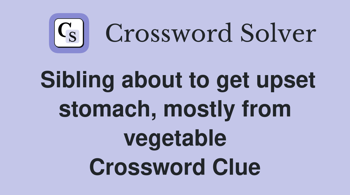 Sibling about to get upset stomach, mostly from vegetable Crossword Clue