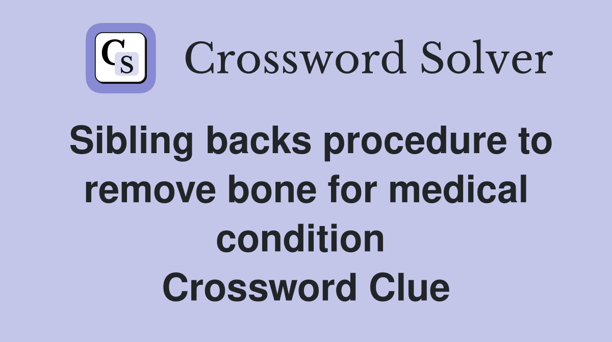 Sibling backs procedure to remove bone for medical condition  Crossword Clue