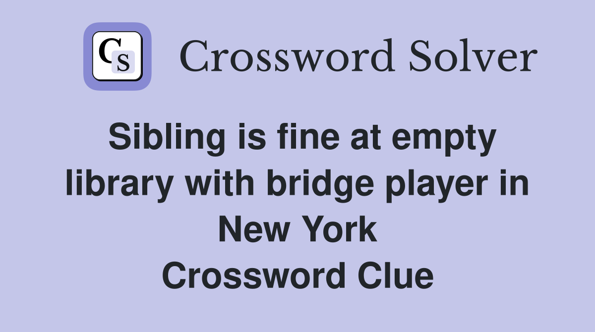 Sibling is fine at empty library with bridge player in New York Crossword Clue