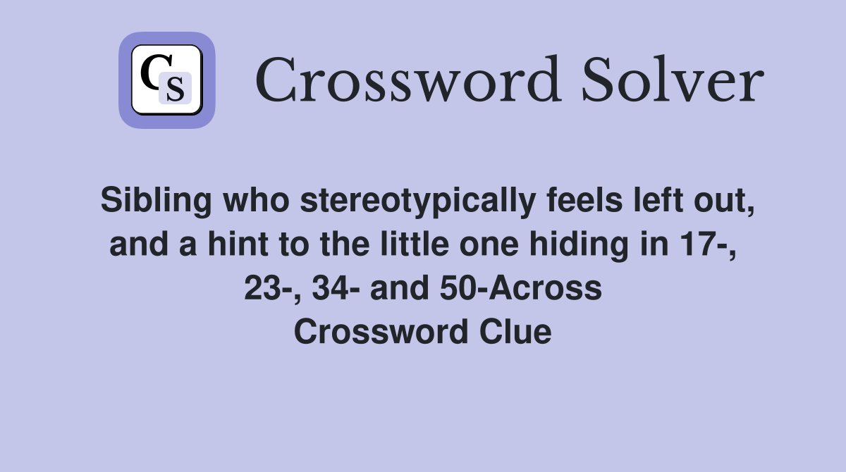Sibling who stereotypically feels left out, and a hint to the little one hiding in 17-, 23-, 34- and 50-Across Crossword Clue