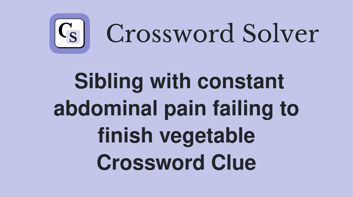 Sibling with constant abdominal pain failing to finish vegetable Crossword Clue