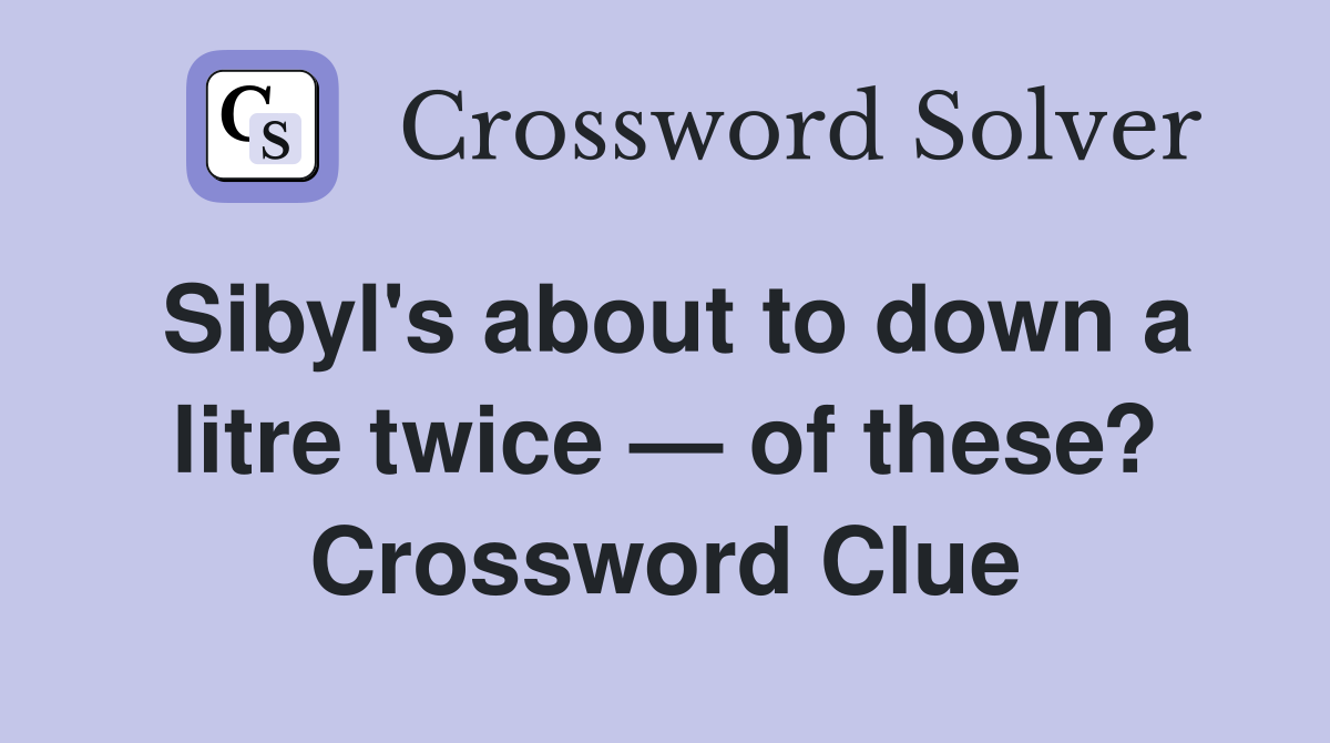 Sibyl's about to down a litre twice — of these? Crossword Clue