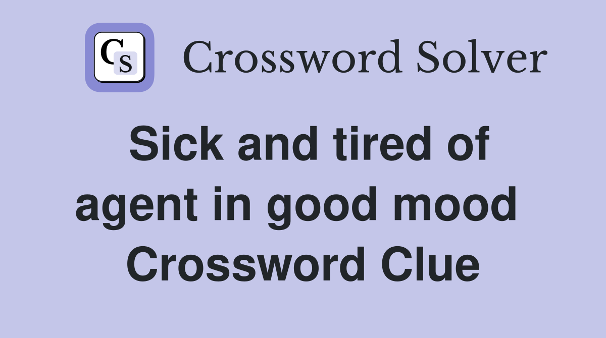 Sick and tired of agent in good mood  Crossword Clue