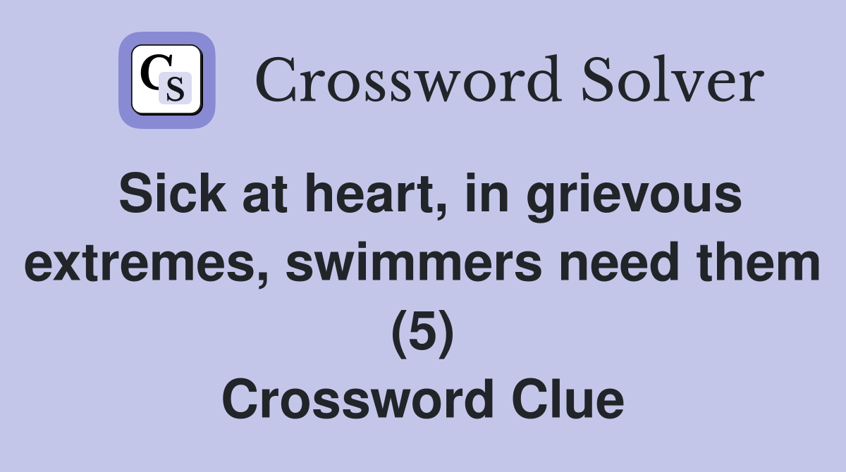 Sick at heart, in grievous extremes, swimmers need them (5) Crossword Clue