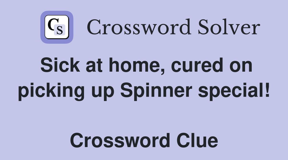Sick at home, cured on picking up Spinner special!  Crossword Clue