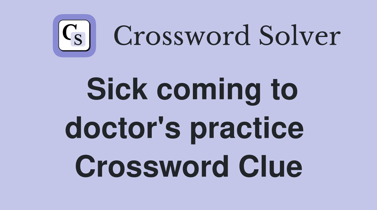 Sick coming to doctor's practice  Crossword Clue
