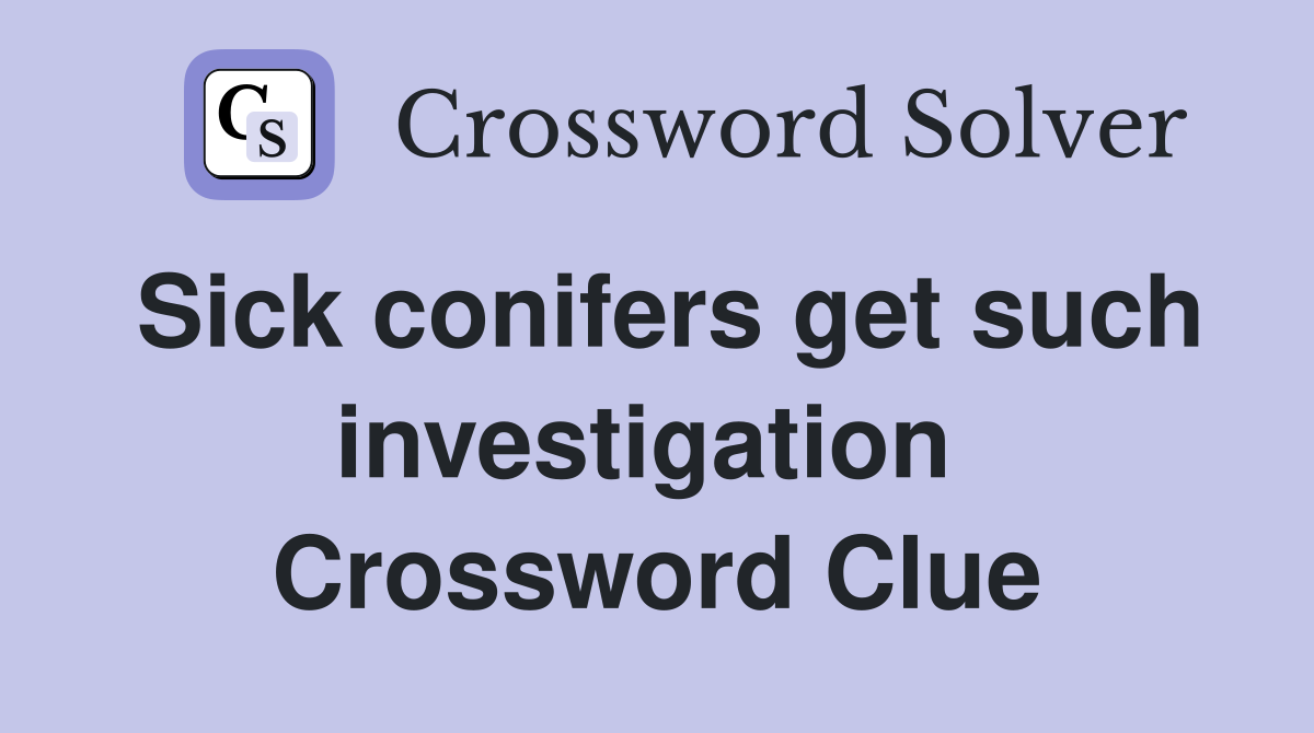 Sick conifers get such investigation  Crossword Clue