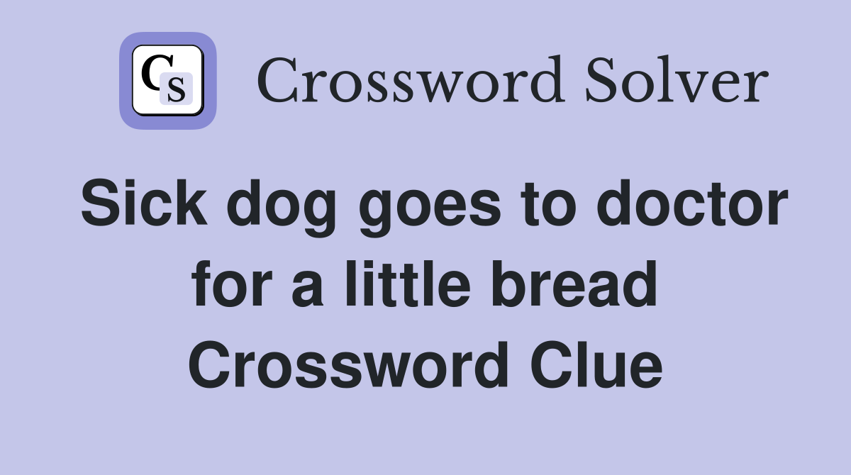 Sick dog goes to doctor for a little bread Crossword Clue