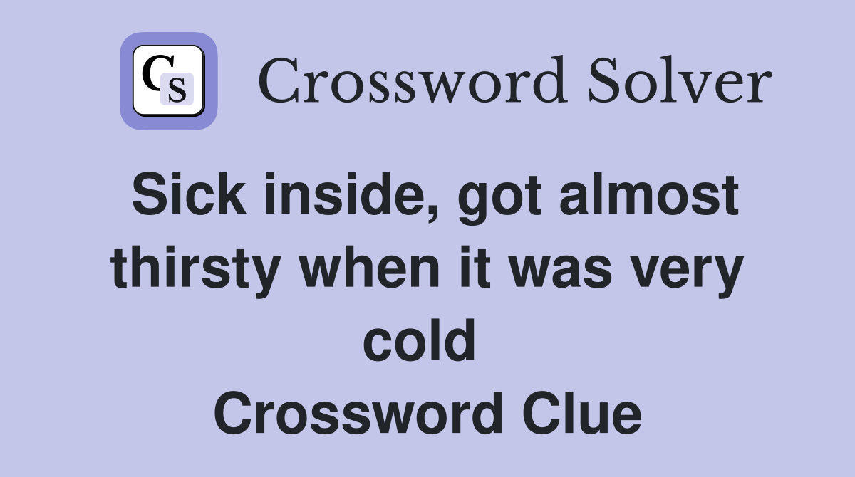 Sick inside, got almost thirsty when it was very cold  Crossword Clue