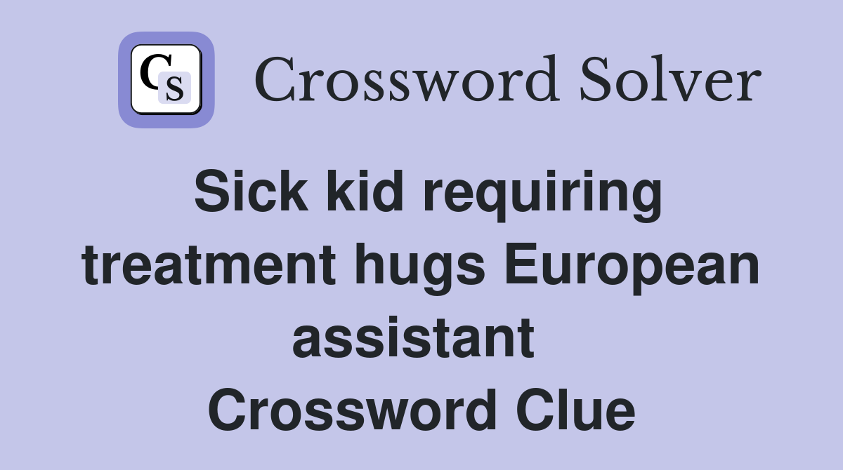 Sick kid requiring treatment hugs European assistant  Crossword Clue