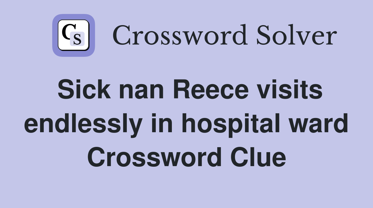 Sick nan Reece visits endlessly in hospital ward Crossword Clue
