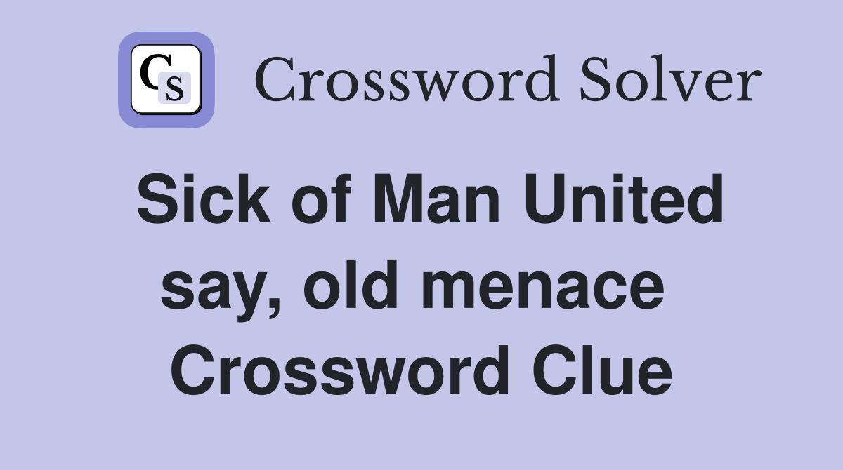 Sick of Man United say, old menace  Crossword Clue
