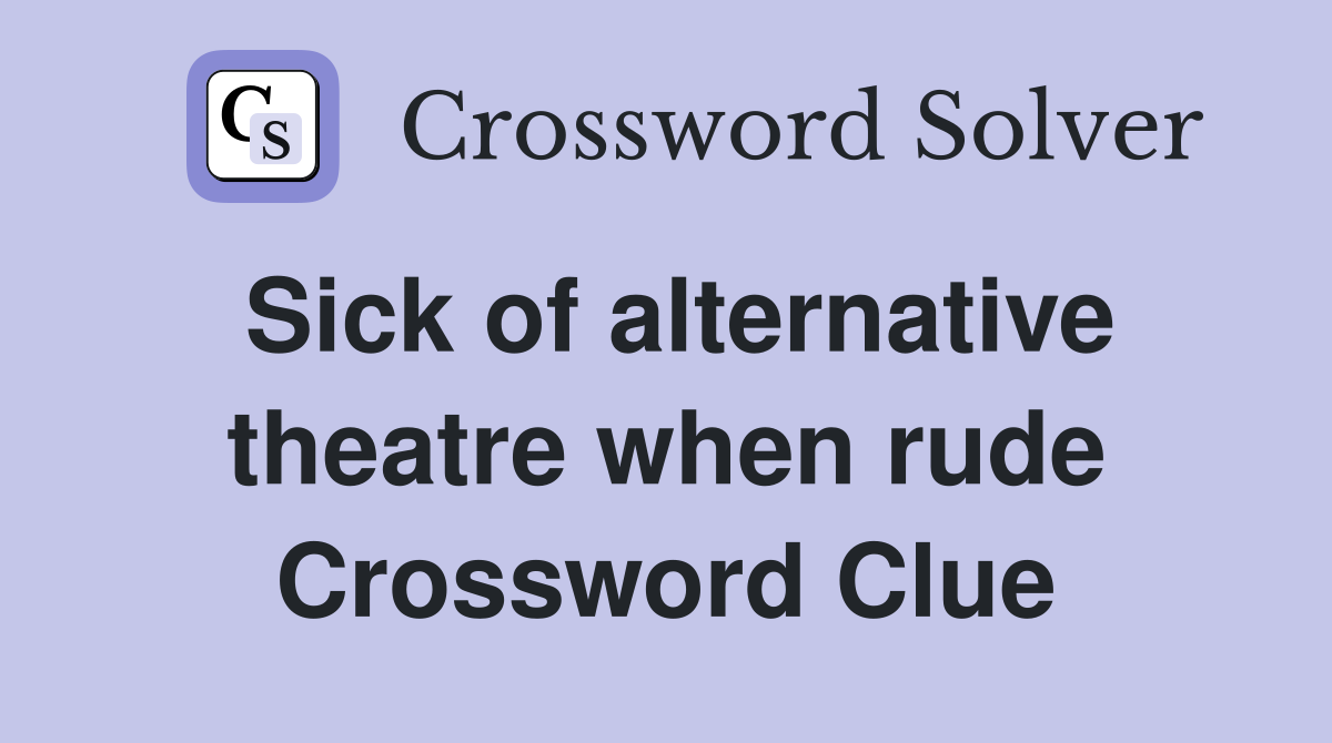Sick of alternative theatre when rude Crossword Clue