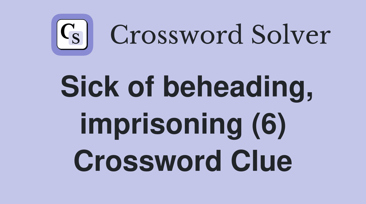 Sick of beheading, imprisoning (6) Crossword Clue