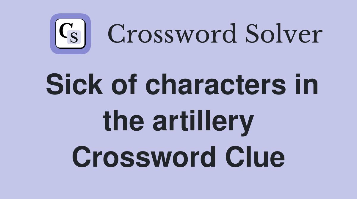 Sick of characters in the artillery Crossword Clue