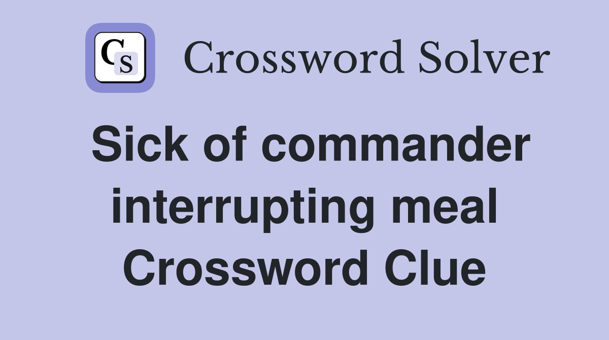 Sick of commander interrupting meal Crossword Clue