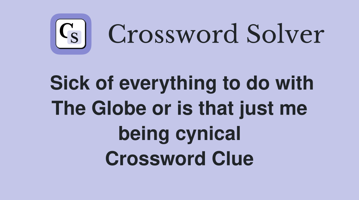Sick of everything to do with The Globe or is that just me being cynical Crossword Clue
