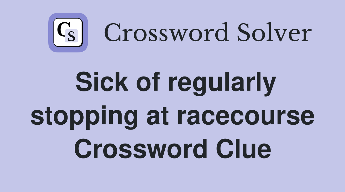 Sick of regularly stopping at racecourse Crossword Clue