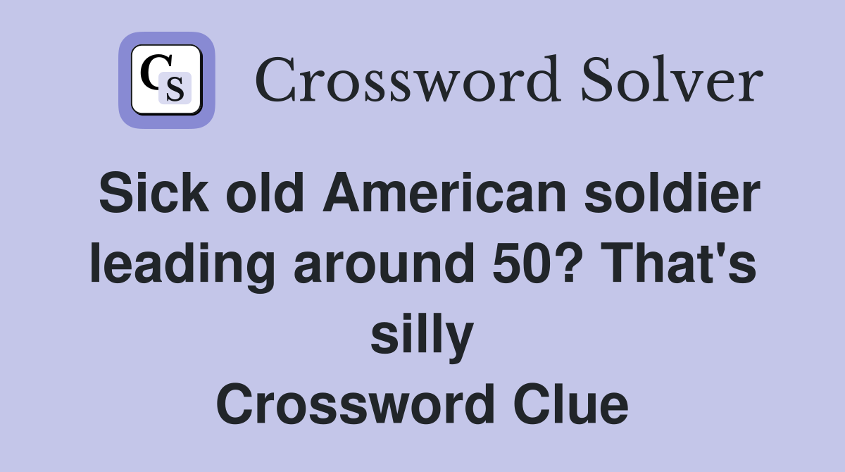 Sick old American soldier leading around 50? That's silly Crossword Clue