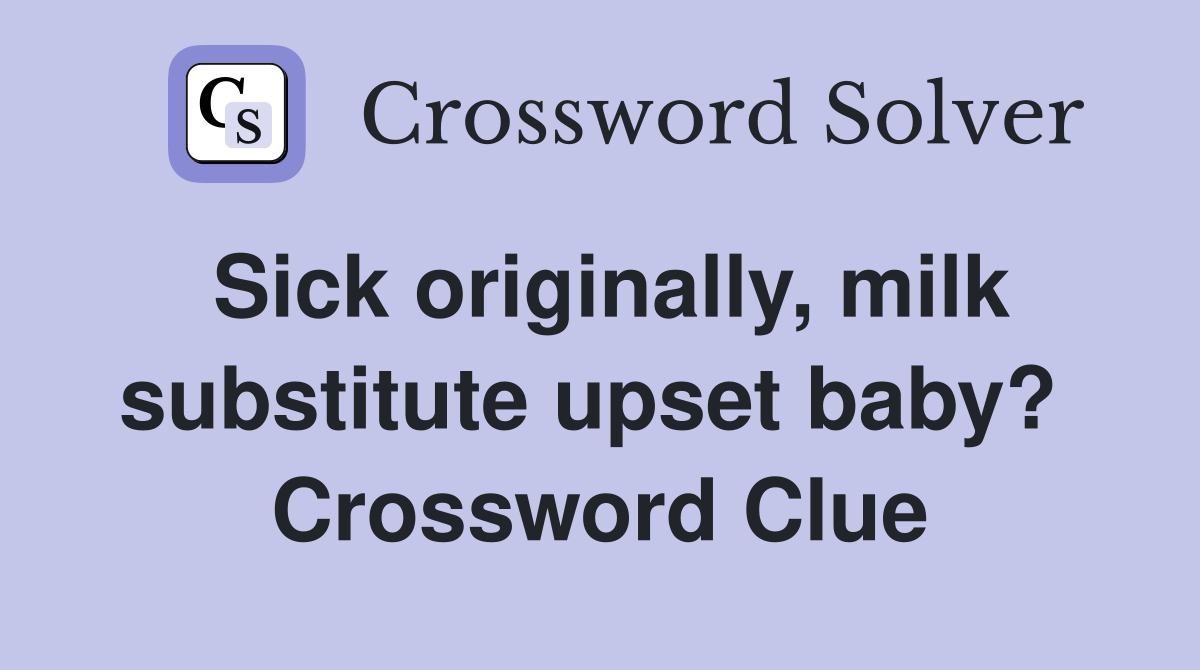Sick originally, milk substitute upset baby?  Crossword Clue