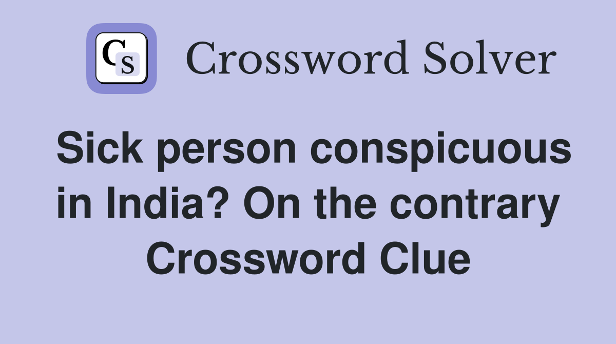 Sick person conspicuous in India? On the contrary Crossword Clue