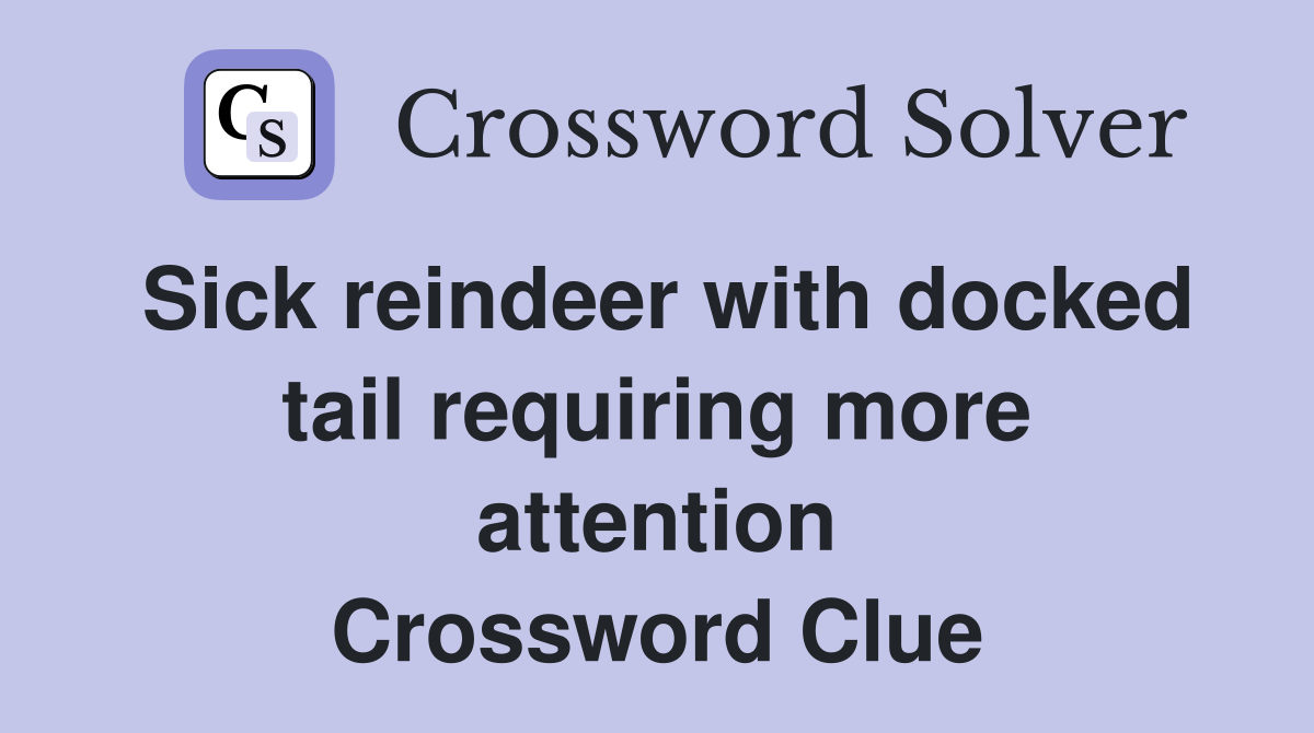 Sick reindeer with docked tail requiring more attention Crossword Clue