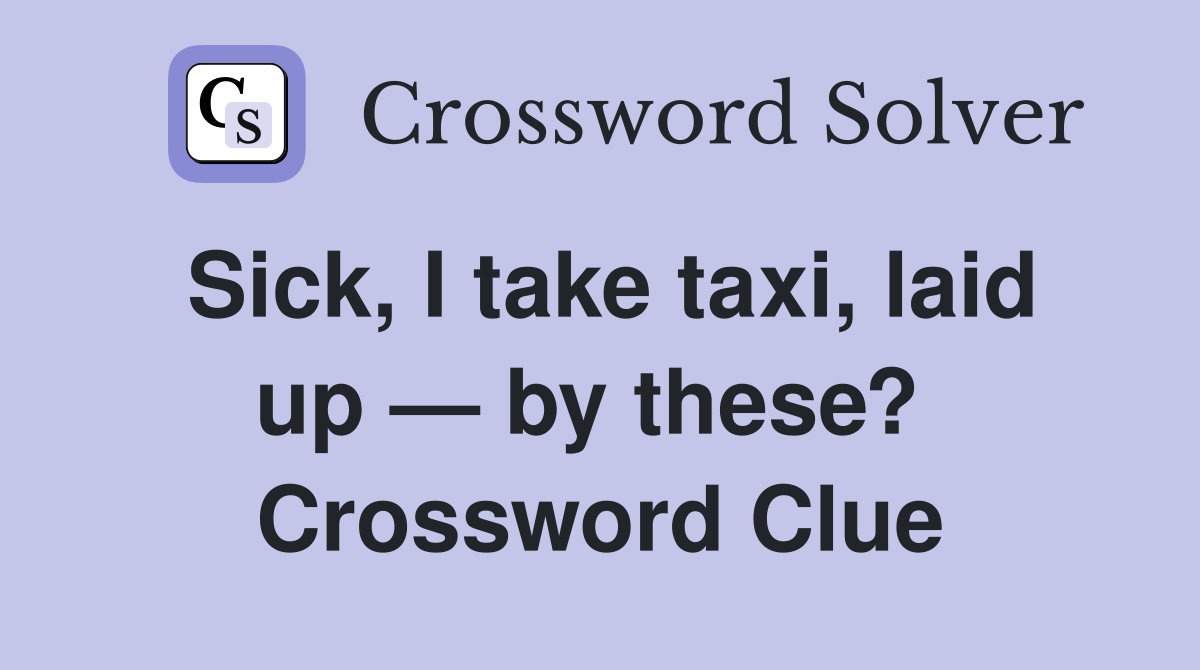 Sick, I take taxi, laid up — by these?  Crossword Clue