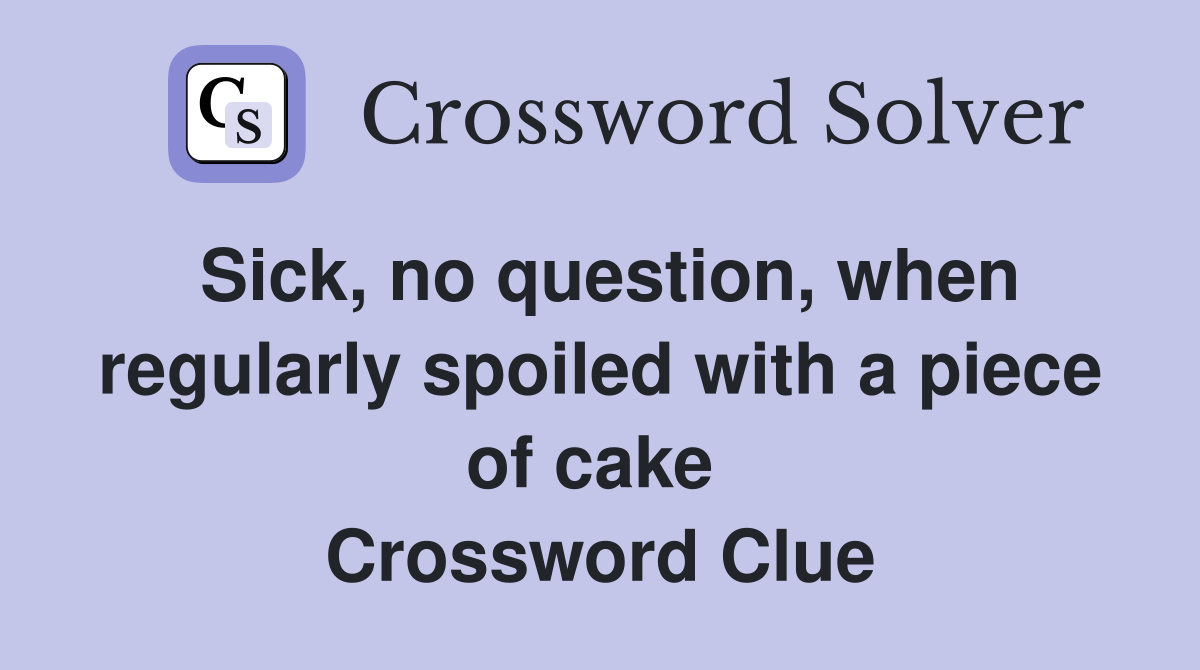 Sick, no question, when regularly spoiled with a piece of cake  Crossword Clue