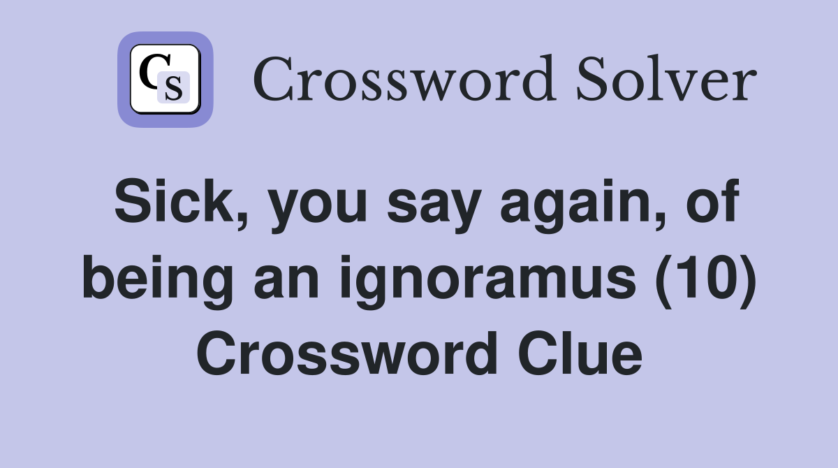Sick, you say again, of being an ignoramus (10) Crossword Clue