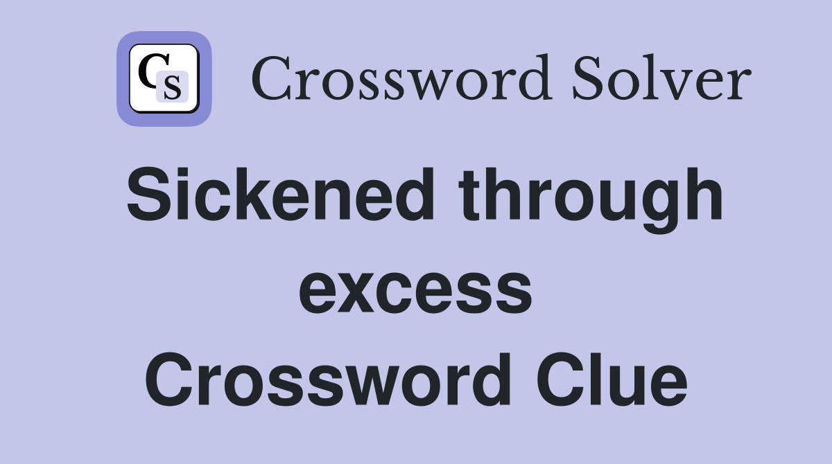 Sickened through excess Crossword Clue