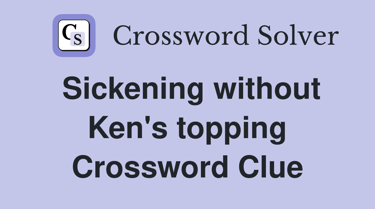 Sickening without Ken's topping Crossword Clue