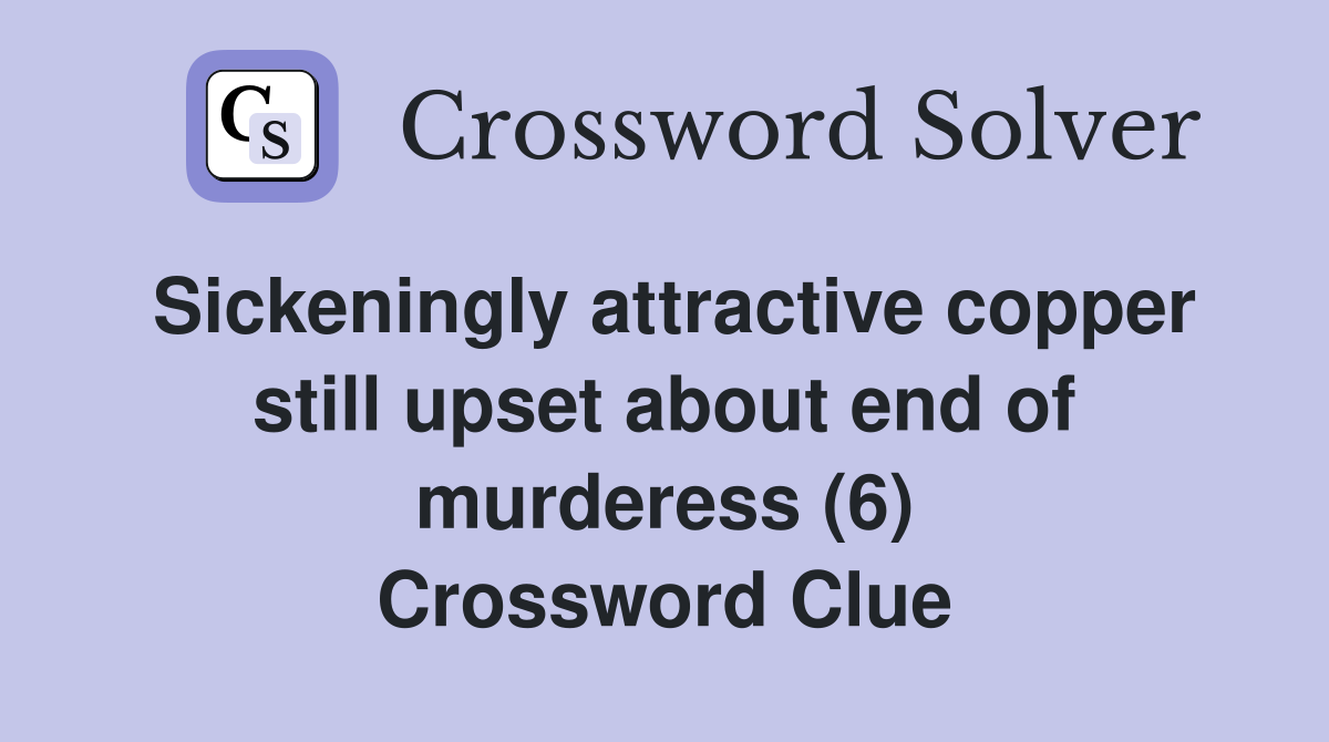 Sickeningly attractive copper still upset about end of murderess (6) Crossword Clue