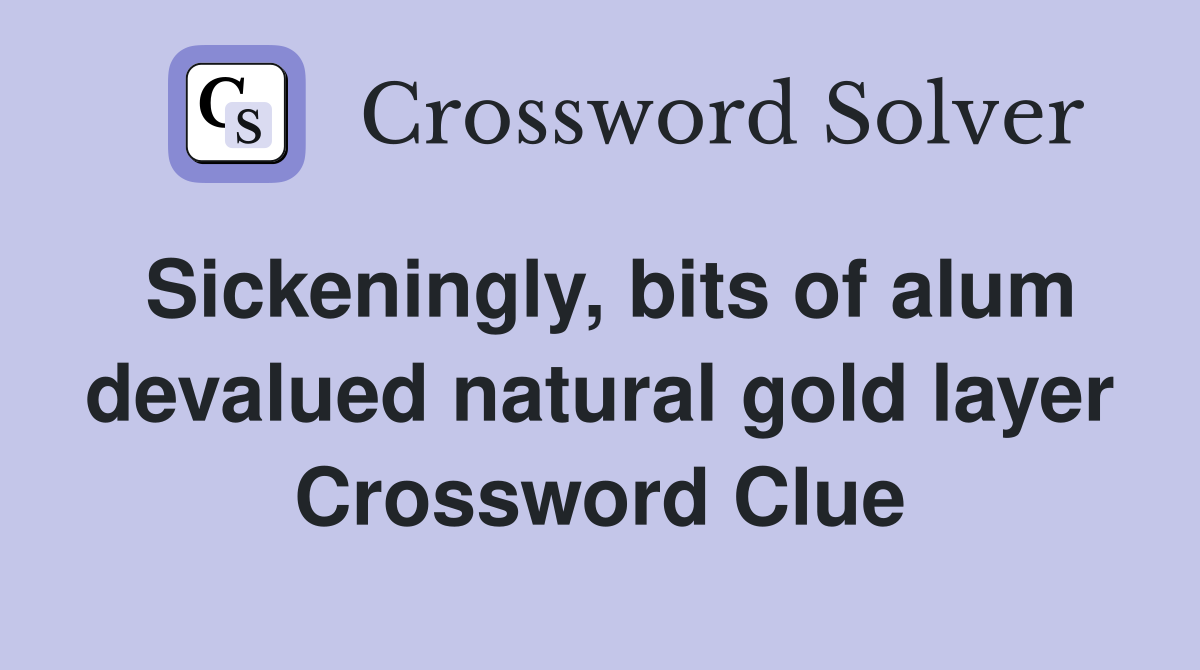 Sickeningly, bits of alum devalued natural gold layer Crossword Clue
