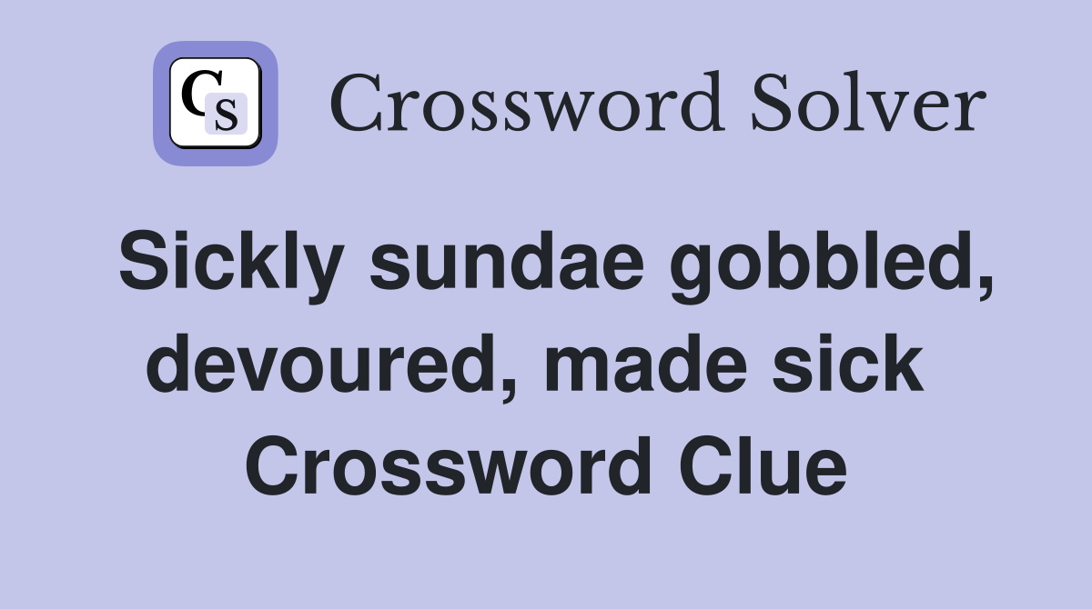 Sickly sundae gobbled, devoured, made sick  Crossword Clue