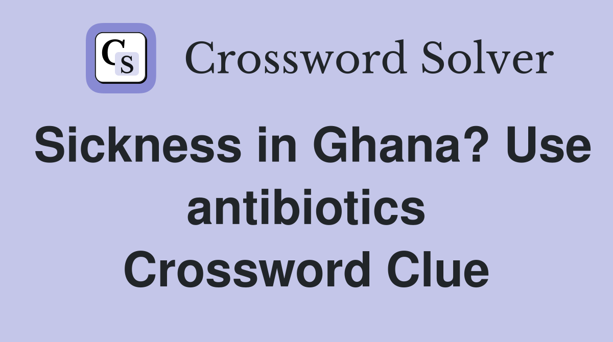 Sickness in Ghana? Use antibiotics Crossword Clue
