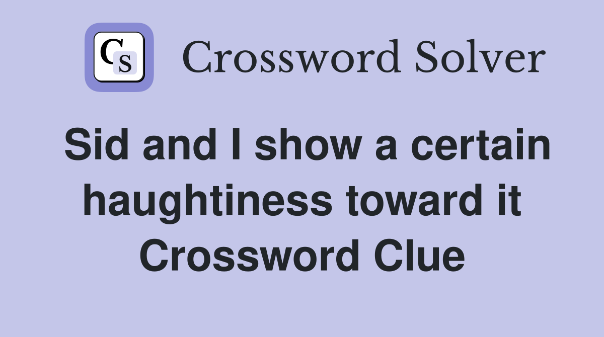 Sid and I show a certain haughtiness toward it Crossword Clue