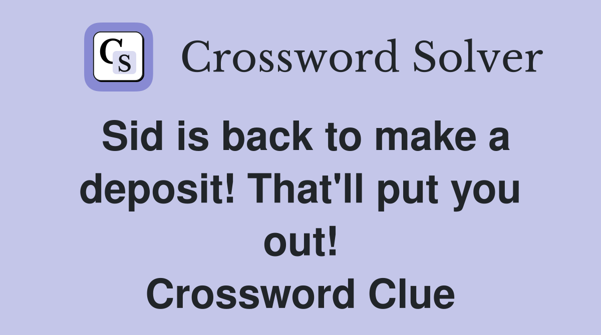 Sid is back to make a deposit! That'll put you out! Crossword Clue
