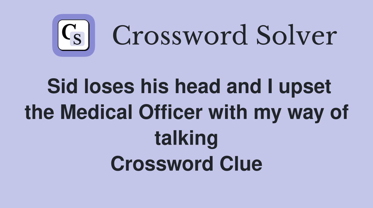 Sid loses his head and I upset the Medical Officer with my way of talking Crossword Clue