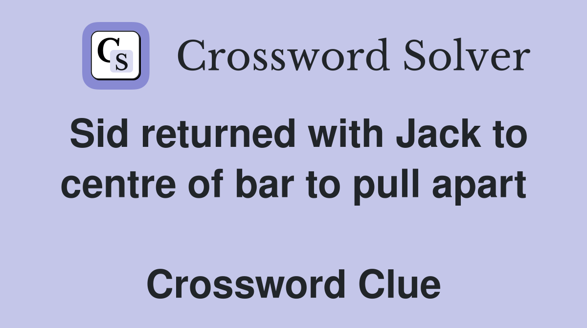 Sid returned with Jack to centre of bar to pull apart  Crossword Clue