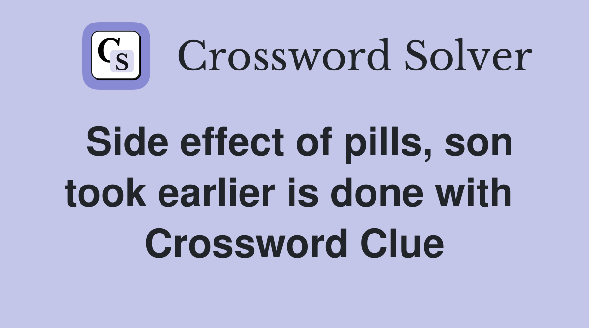 Side effect of pills, son took earlier is done with  Crossword Clue