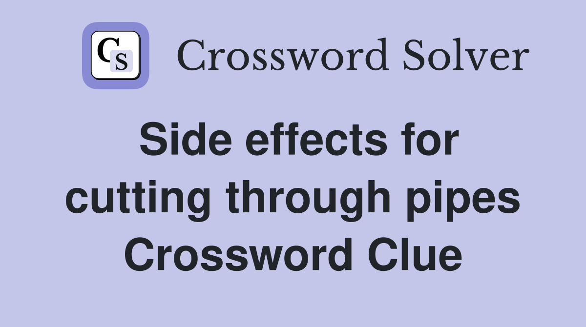 Side effects for cutting through pipes Crossword Clue