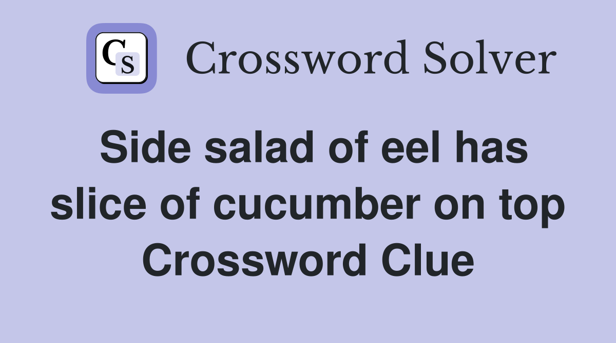 Side salad of eel has slice of cucumber on top Crossword Clue