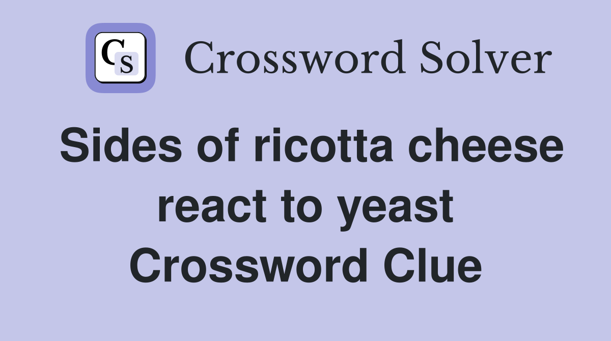 Sides of ricotta cheese react to yeast Crossword Clue