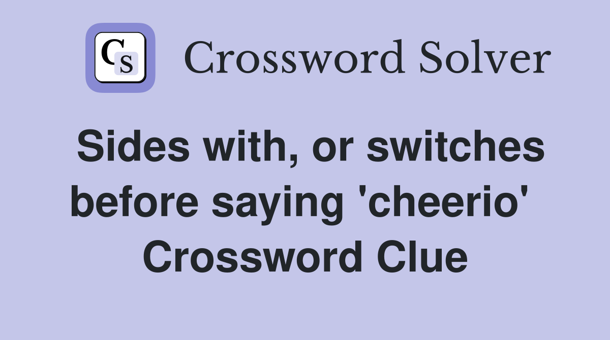 Sides with, or switches before saying 'cheerio'  Crossword Clue
