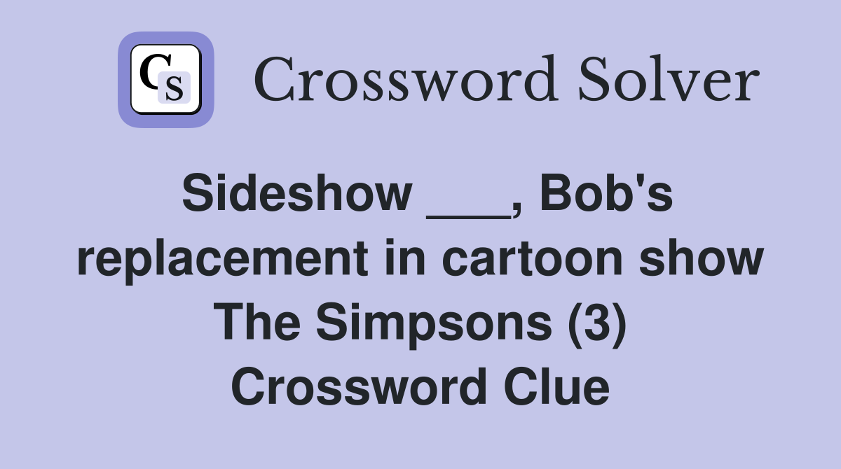 Sideshow ___, Bob's replacement in cartoon show The Simpsons (3) Crossword Clue