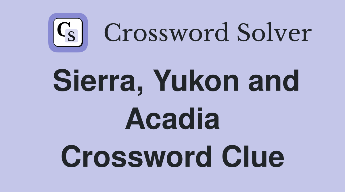 Sierra, Yukon and Acadia Crossword Clue