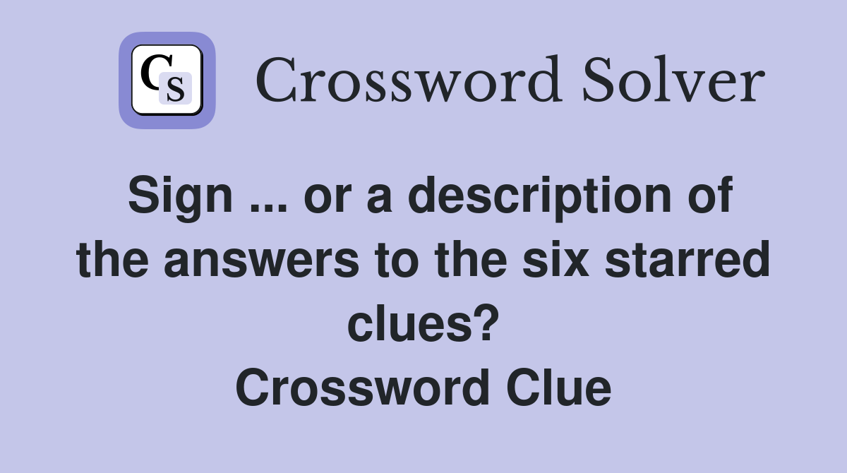 Sign ... or a description of the answers to the six starred clues? Crossword Clue
