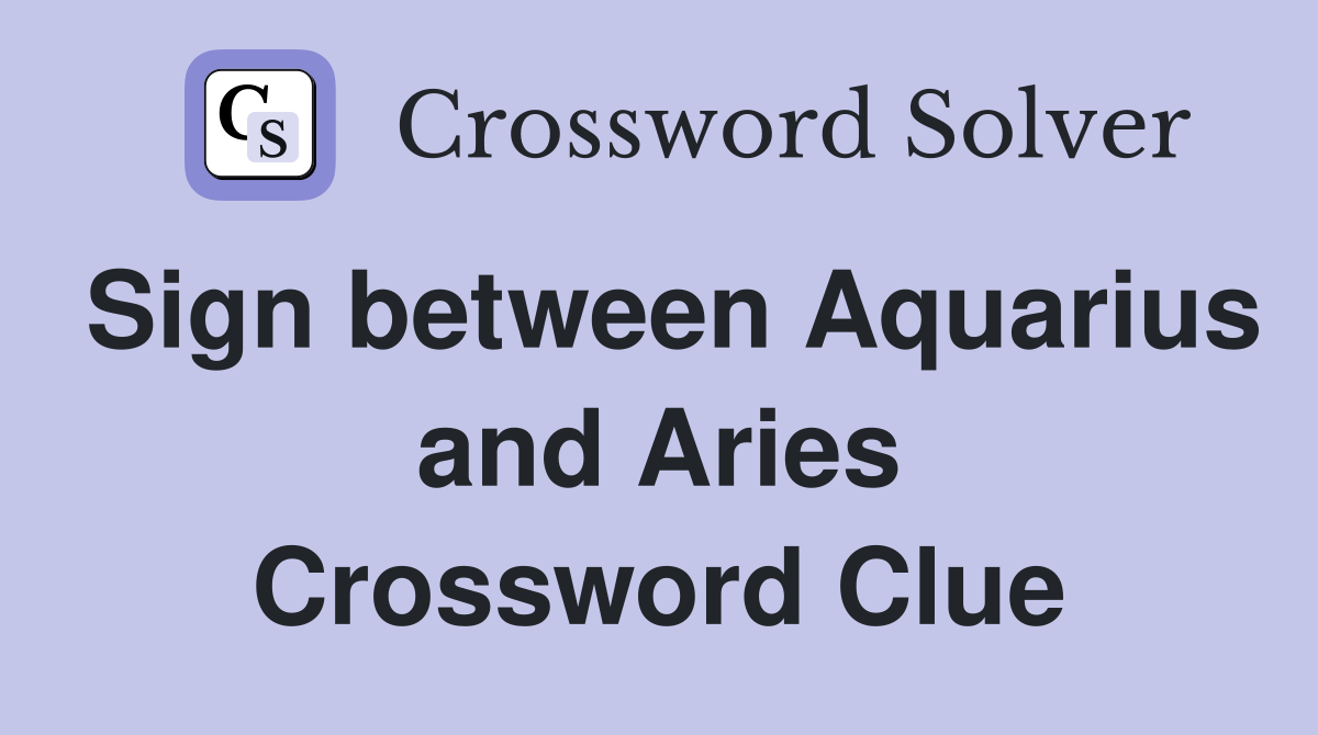 Sign between Aquarius and Aries Crossword Clue